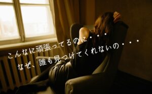 こんなに頑張ってるのに、なぜ、誰も見つけてくれないの？