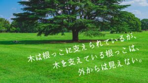 木を支えている根っこは、外からは見えない。