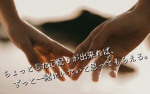 ちょっとした心配りが出来れば、ずっと一緒にいたいと思ってもらえる。