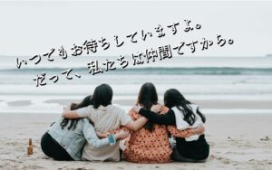 いつでもお待ちしていますよ。だって、私たちは仲間ですから。